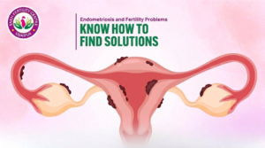 Endometriosis and Fertility Problems: Know How to Find Solutions